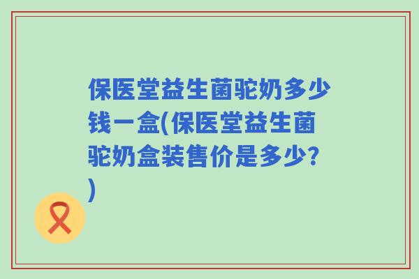 保医堂益生菌驼奶多少钱一盒(保医堂益生菌驼奶盒装售价是多少?) 保医堂益生菌驼奶多少钱一盒(保医堂益生菌驼奶盒装售价是多少?)