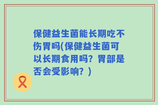 保健益生菌能长期吃不伤胃吗(保健益生菌可以长期食用吗?胃部是否会受影响?) 保健益生菌能长期吃不伤胃吗(保健益生菌可以长期食用吗?胃部是否会受影响?)