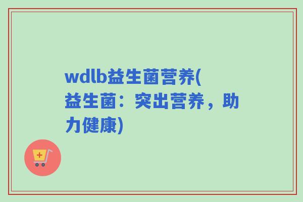 wdlb益生菌营养(益生菌:突出营养,助力健康) wdlb益生菌营养(益生菌:突出营养,助力健康)