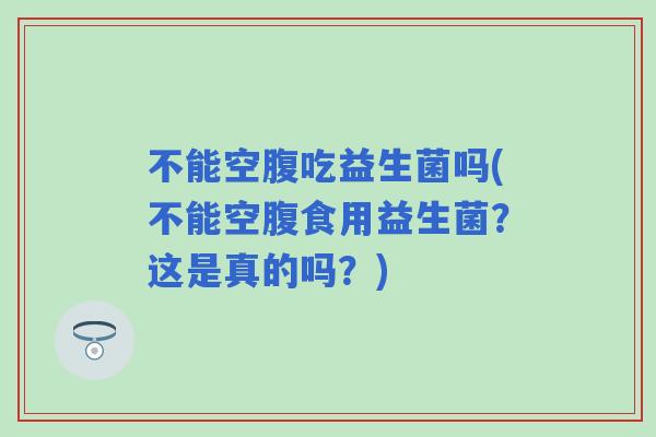 不能空腹吃益生菌吗(不能空腹食用益生菌?这是真的吗?) 不能空腹吃益生菌吗(不能空腹食用益生菌?这是真的吗?)