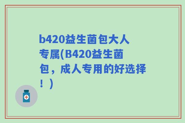 b420益生菌包大人专属(B420益生菌包，成人专用的好选择！)
