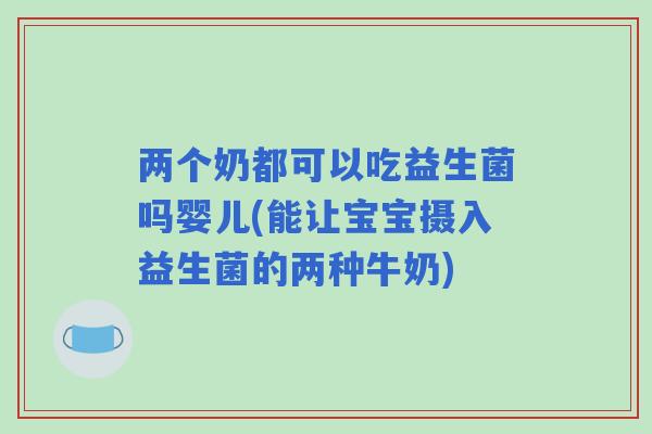 两个奶都可以吃益生菌吗婴儿(能让宝宝摄入益生菌的两种牛奶) 两个奶都可以吃益生菌吗婴儿(能让宝宝摄入益生菌的两种牛奶)
