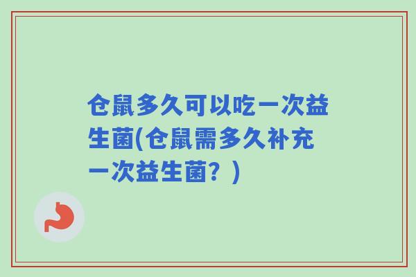仓鼠多久可以吃一次益生菌(仓鼠需多久补充一次益生菌?) 仓鼠多久可以吃一次益生菌(仓鼠需多久补充一次益生菌?)
