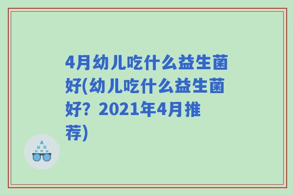 4月幼儿吃什么益生菌好(幼儿吃什么益生菌好?2021年4月推荐) 4月幼儿吃什么益生菌好(幼儿吃什么益生菌好?2021年4月推荐)