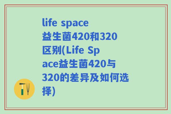 life space益生菌420和320区别(Life Space益生菌420与320的差异及如何选择) life space益生菌420和320区别(Life Space益生菌420与320的差异及如何选择)