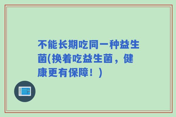 不能长期吃同一种益生菌(换着吃益生菌,健康更有保障!) 不能长期吃同一种益生菌(换着吃益生菌,健康更有保障!)