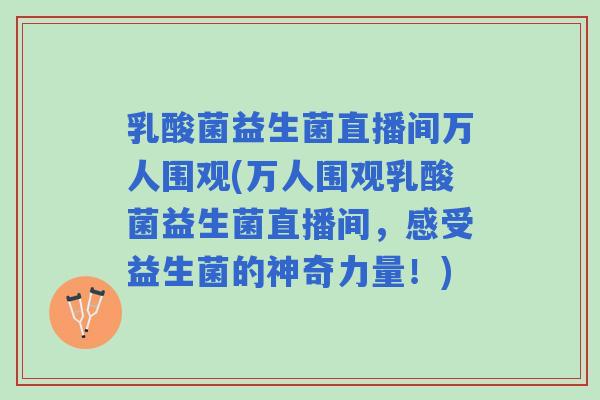 乳酸菌益生菌直播间万人围观(万人围观乳酸菌益生菌直播间,感受益生菌的神奇力量!) 乳酸菌益生菌直播间万人围观(万人围观乳酸菌益生菌直播间,感受益生菌的神奇力量!)