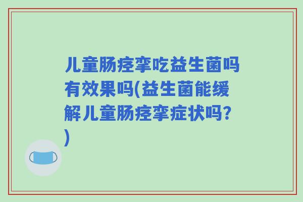 儿童肠痉挛吃益生菌吗有效果吗(益生菌能缓解儿童肠痉挛症状吗?) 儿童肠痉挛吃益生菌吗有效果吗(益生菌能缓解儿童肠痉挛症状吗?)