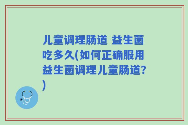 儿童调理肠道 益生菌吃多久(如何正确服用益生菌调理儿童肠道?) 儿童调理肠道 益生菌吃多久(如何正确服用益生菌调理儿童肠道?)