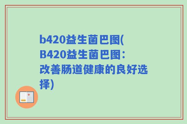 b420益生菌巴图(B420益生菌巴图:改善肠道健康的良好选择) b420益生菌巴图(B420益生菌巴图:改善肠道健康的良好选择)