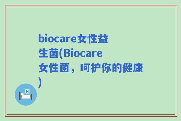 biocare女性益生菌(Biocare女性菌,呵护你的健康) biocare女性益生菌(Biocare女性菌,呵护你的健康)