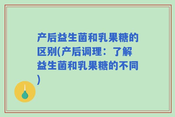 产后益生菌和乳果糖的区别(产后调理:了解益生菌和乳果糖的不同) 产后益生菌和乳果糖的区别(产后调理:了解益生菌和乳果糖的不同)