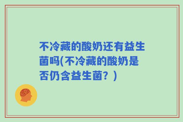 不冷藏的酸奶还有益生菌吗(不冷藏的酸奶是否仍含益生菌?) 不冷藏的酸奶还有益生菌吗(不冷藏的酸奶是否仍含益生菌?)