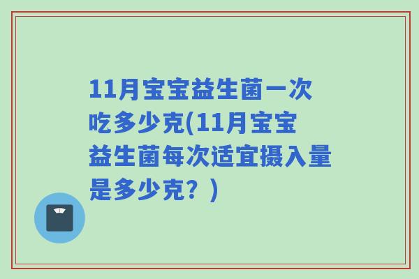 11月宝宝益生菌一次吃多少克(11月宝宝益生菌每次适宜摄入量是多少克?) 11月宝宝益生菌一次吃多少克(11月宝宝益生菌每次适宜摄入量是多少克?)