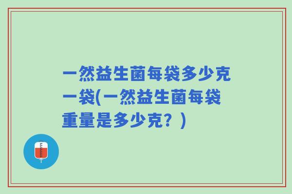 一然益生菌每袋多少克一袋(一然益生菌每袋重量是多少克?) 一然益生菌每袋多少克一袋(一然益生菌每袋重量是多少克?)