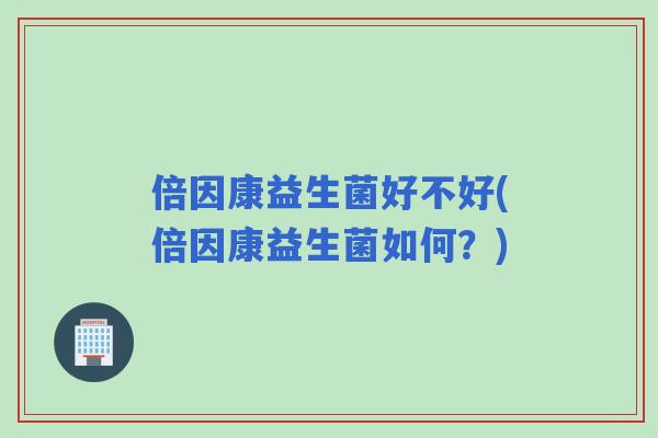 倍因康益生菌好不好(倍因康益生菌如何?) 倍因康益生菌好不好(倍因康益生菌如何?)