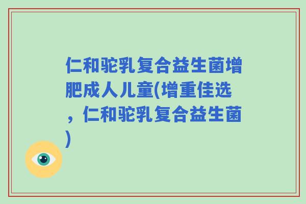 仁和驼乳复合益生菌增肥成人儿童(增重佳选,仁和驼乳复合益生菌) 仁和驼乳复合益生菌增肥成人儿童(增重佳选,仁和驼乳复合益生菌)