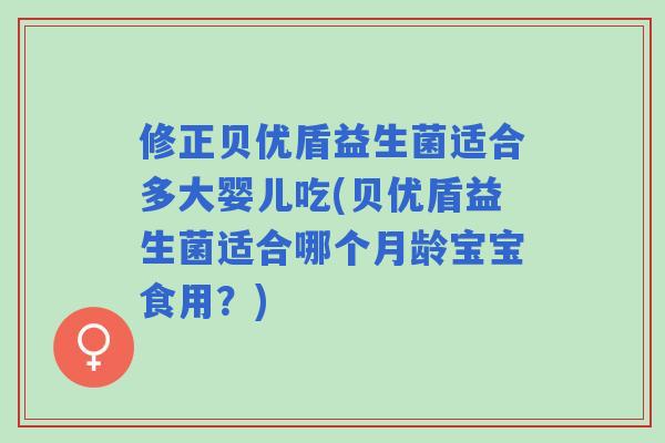 修正贝优盾益生菌适合多大婴儿吃(贝优盾益生菌适合哪个月龄宝宝食用？)
