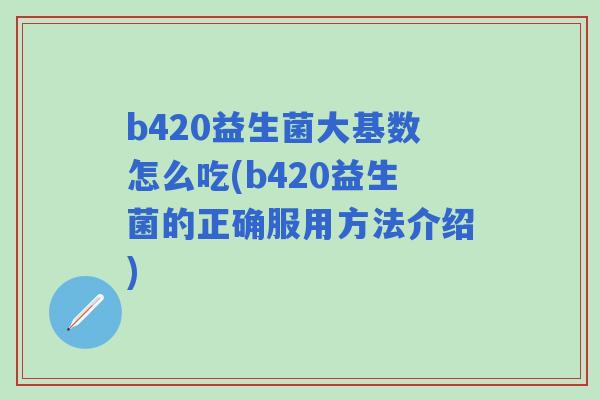b420益生菌大基数怎么吃(b420益生菌的正确服用方法介绍)