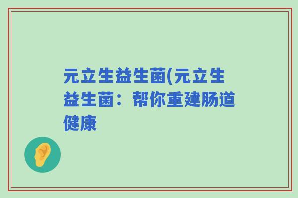 元立生益生菌(元立生益生菌:帮你重建肠道健康 元立生益生菌(元立生益生菌:帮你重建肠道健康
