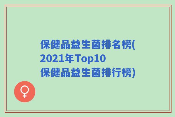 保健品益生菌排名榜(2021年Top10保健品益生菌排行榜) 保健品益生菌排名榜(2021年Top10保健品益生菌排行榜)
