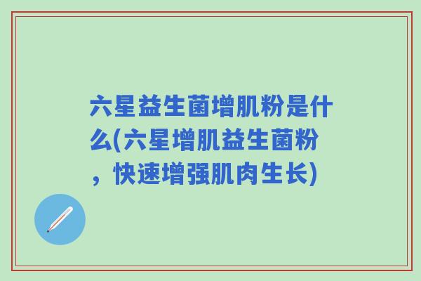 六星益生菌增肌粉是什么(六星增肌益生菌粉,快速增强肌肉生长) 六星益生菌增肌粉是什么(六星增肌益生菌粉,快速增强肌肉生长)