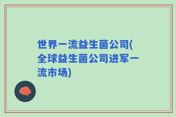 世界一流益生菌公司(全球益生菌公司进军一流市场) 世界一流益生菌公司(全球益生菌公司进军一流市场)