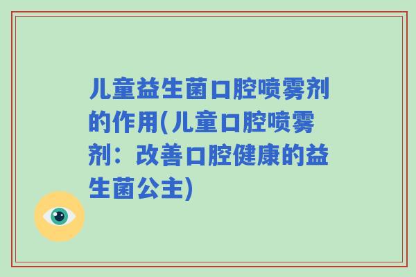 儿童益生菌口腔喷雾剂的作用(儿童口腔喷雾剂:改善口腔健康的益生菌公主) 儿童益生菌口腔喷雾剂的作用(儿童口腔喷雾剂:改善口腔健康的益生菌公主)