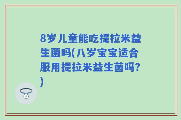 8岁儿童能吃提拉米益生菌吗(八岁宝宝适合服用提拉米益生菌吗?) 8岁儿童能吃提拉米益生菌吗(八岁宝宝适合服用提拉米益生菌吗?)