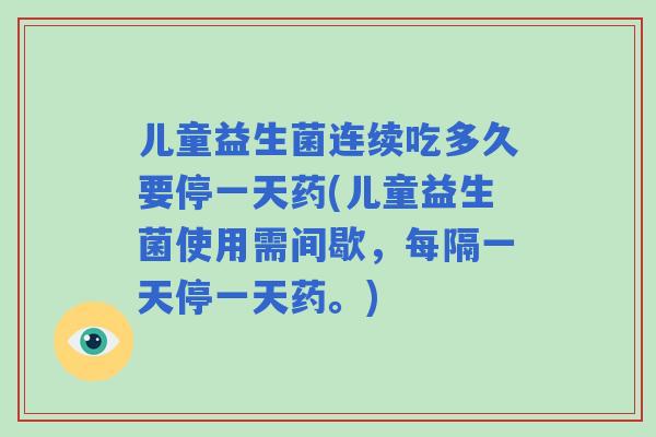 儿童益生菌连续吃多久要停一天药(儿童益生菌使用需间歇,每隔一天停一天药。) 儿童益生菌连续吃多久要停一天药(儿童益生菌使用需间歇,每隔一天停一天药。)