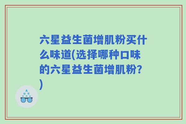 六星益生菌增肌粉买什么味道(选择哪种口味的六星益生菌增肌粉?) 六星益生菌增肌粉买什么味道(选择哪种口味的六星益生菌增肌粉?)