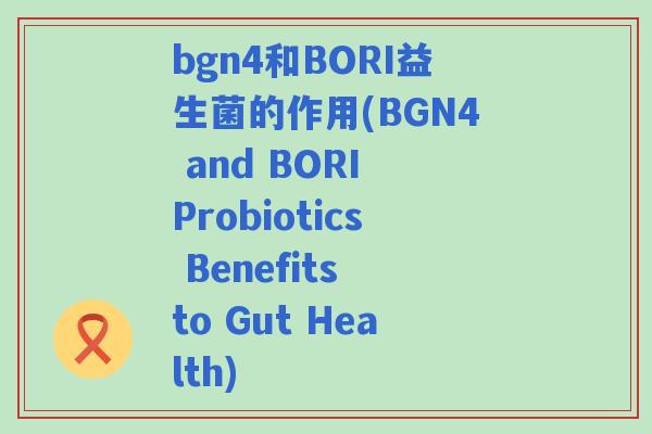 bgn4和BORI益生菌的作用(BGN4 and BORI Probiotics Benefits to Gut Health) bgn4和BORI益生菌的作用(BGN4 and BORI Probiotics Benefits to Gut Health)