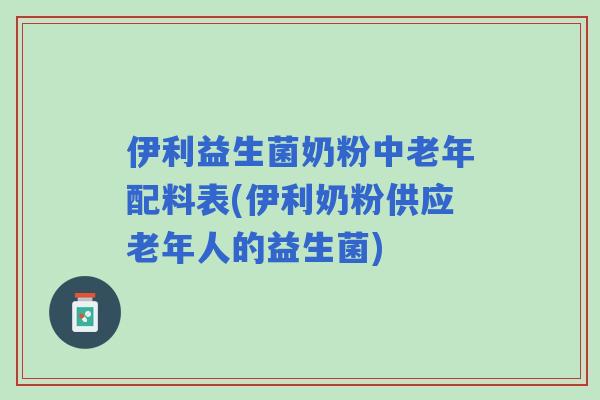 伊利益生菌奶粉中老年配料表(伊利奶粉供应老年人的益生菌) 伊利益生菌奶粉中老年配料表(伊利奶粉供应老年人的益生菌)