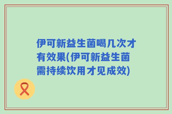 伊可新益生菌喝几次才有效果(伊可新益生菌需持续饮用才见成效) 伊可新益生菌喝几次才有效果(伊可新益生菌需持续饮用才见成效)