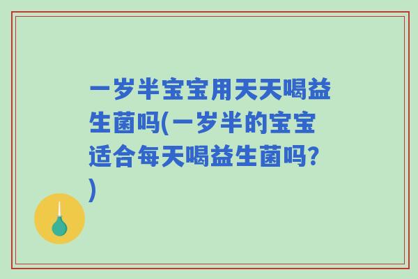 一岁半宝宝用天天喝益生菌吗(一岁半的宝宝适合每天喝益生菌吗？)