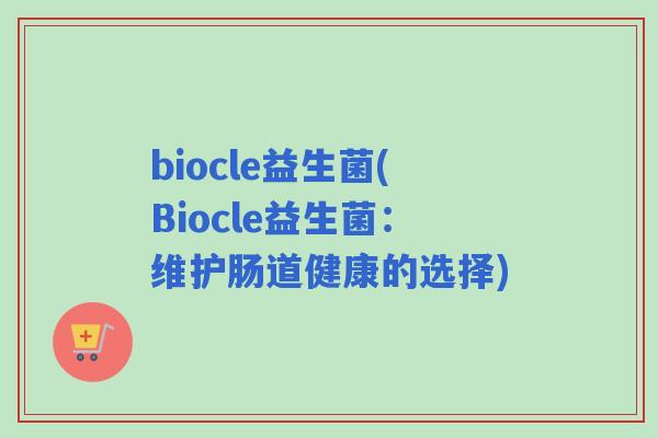 biocle益生菌(Biocle益生菌:维护肠道健康的选择) biocle益生菌(Biocle益生菌:维护肠道健康的选择)