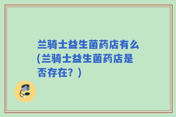 兰骑士益生菌药店有么(兰骑士益生菌药店是否存在?) 兰骑士益生菌药店有么(兰骑士益生菌药店是否存在?)
