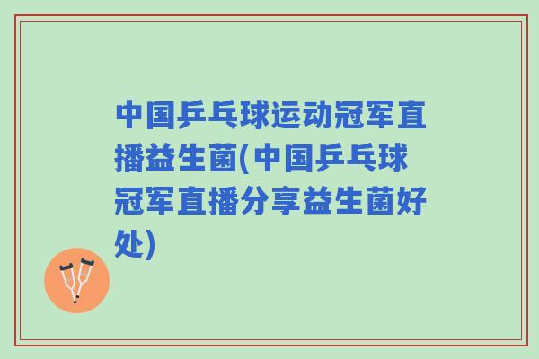 中国乒乓球运动冠军直播益生菌(中国乒乓球冠军直播分享益生菌好处)