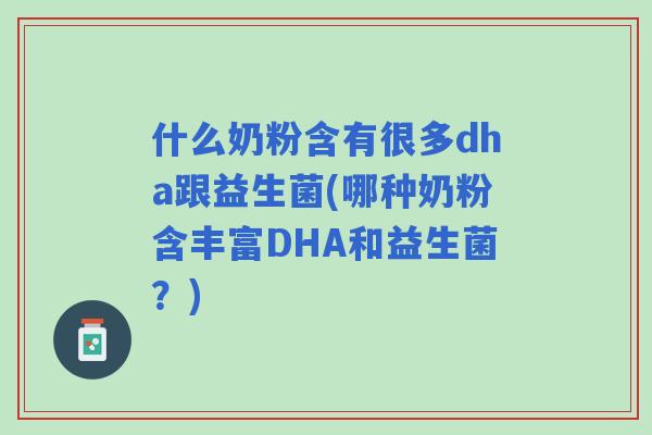 什么奶粉含有很多dha跟益生菌(哪种奶粉含丰富DHA和益生菌?) 什么奶粉含有很多dha跟益生菌(哪种奶粉含丰富DHA和益生菌?)