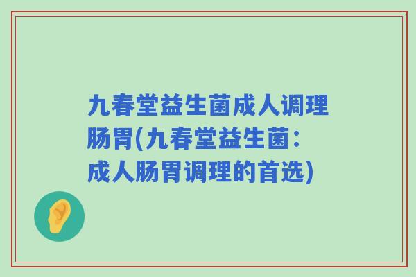 九春堂益生菌成人调理肠胃(九春堂益生菌：成人肠胃调理的首选)