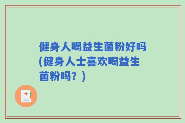 健身人喝益生菌粉好吗(健身人士喜欢喝益生菌粉吗?) 健身人喝益生菌粉好吗(健身人士喜欢喝益生菌粉吗?)