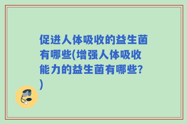 促进人体吸收的益生菌有哪些(增强人体吸收能力的益生菌有哪些？)