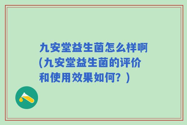 九安堂益生菌怎么样啊(九安堂益生菌的评价和使用效果如何？)