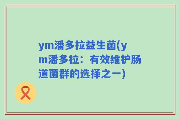 ym潘多拉益生菌(ym潘多拉:有效维护肠道菌群的选择之一) ym潘多拉益生菌(ym潘多拉:有效维护肠道菌群的选择之一)