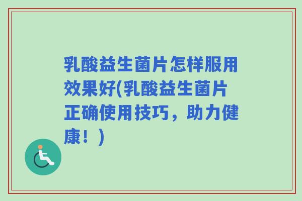 乳酸益生菌片怎样服用效果好(乳酸益生菌片正确使用技巧,助力健康!) 乳酸益生菌片怎样服用效果好(乳酸益生菌片正确使用技巧,助力健康!)
