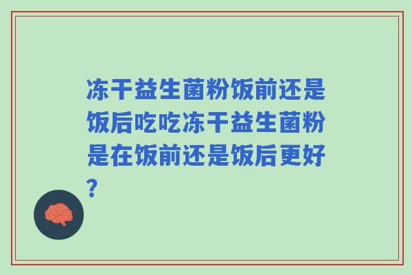 冻干益生菌粉饭前还是饭后吃吃冻干益生菌粉是在饭前还是饭后更好？