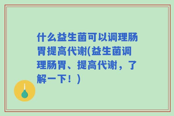 什么益生菌可以调理肠胃提高代谢(益生菌调理肠胃、提高代谢，了解一下！)
