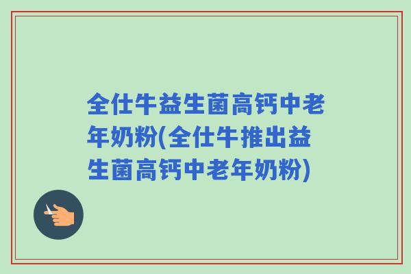 全仕牛益生菌高钙中老年奶粉(全仕牛推出益生菌高钙中老年奶粉)