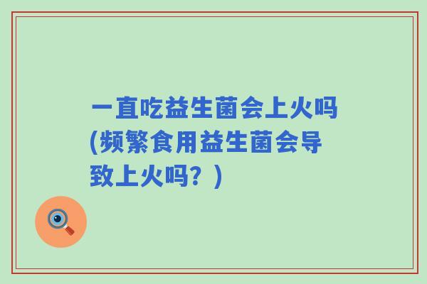 一直吃益生菌会上火吗(频繁食用益生菌会导致上火吗?) 一直吃益生菌会上火吗(频繁食用益生菌会导致上火吗?)