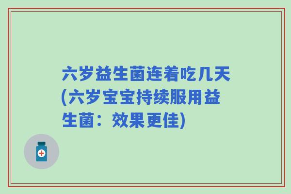 六岁益生菌连着吃几天(六岁宝宝持续服用益生菌:效果更佳) 六岁益生菌连着吃几天(六岁宝宝持续服用益生菌:效果更佳)